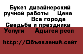 Букет дизайнерский ручной работы. › Цена ­ 5 000 - Все города Свадьба и праздники » Услуги   . Адыгея респ.